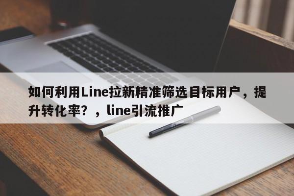 如何利用Line拉新精准筛选目标用户，提升转化率？，line引流推广