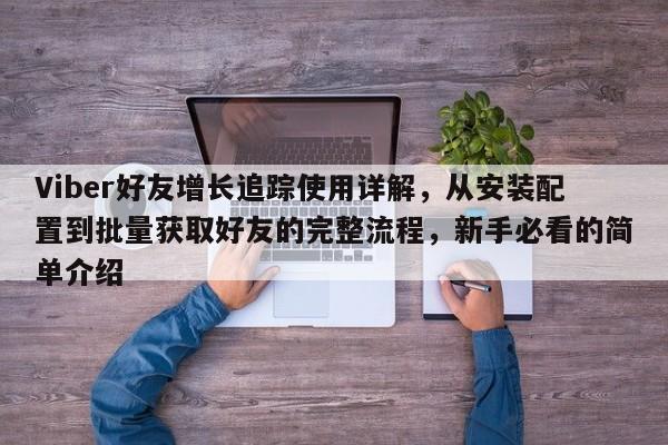 Viber好友增长追踪使用详解，从安装配置到批量获取好友的完整流程，新手必看的简单介绍