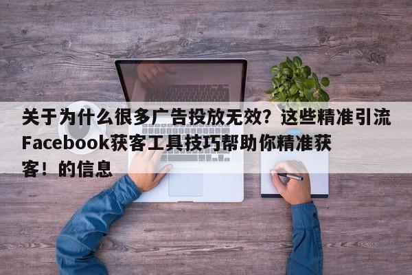 关于为什么很多广告投放无效?这些精准引流Facebook获客工具技巧帮助你精准获客!的信息
