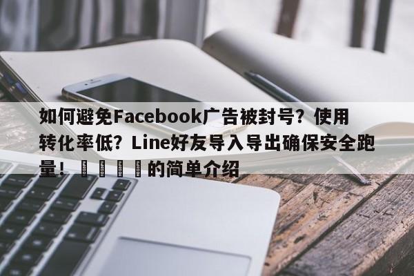 如何避免Facebook广告被封号?使用转化率低?Line好友导入导出确保安全跑量!📣的简单介绍