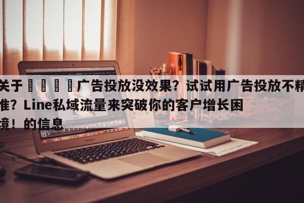 关于💡广告投放没效果？试试用广告投放不精准？Line私域流量来突破你的客户增长困境！的信息