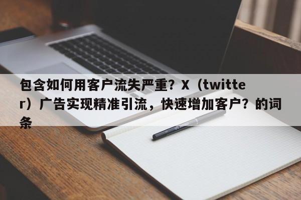 包含如何用客户流失严重？X（twitter）广告实现精准引流，快速增加客户？的词条