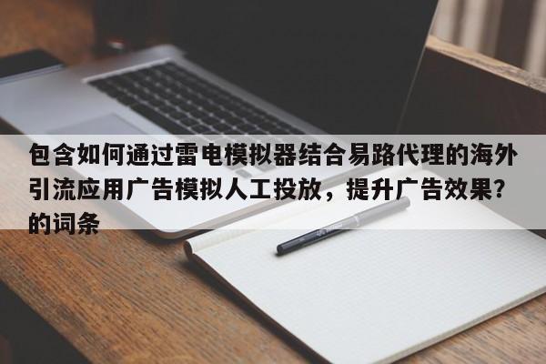 包含如何通过雷电模拟器结合易路代理的海外引流应用广告模拟人工投放，提升广告效果？的词条