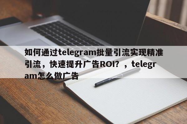 如何通过telegram批量引流实现精准引流，快速提升广告ROI？，telegram怎么做广告