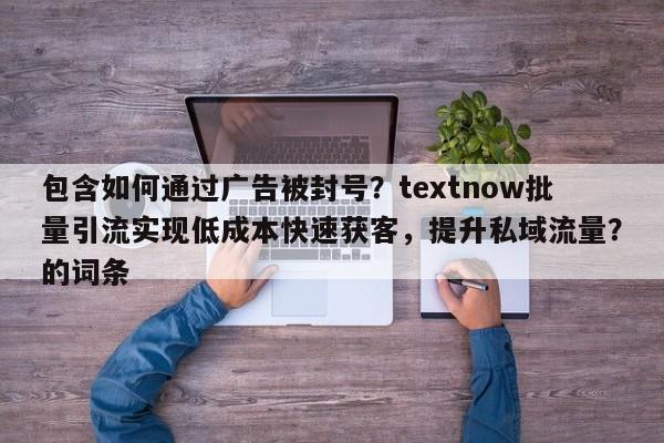 包含如何通过广告被封号？textnow批量引流实现低成本快速获客，提升私域流量？的词条