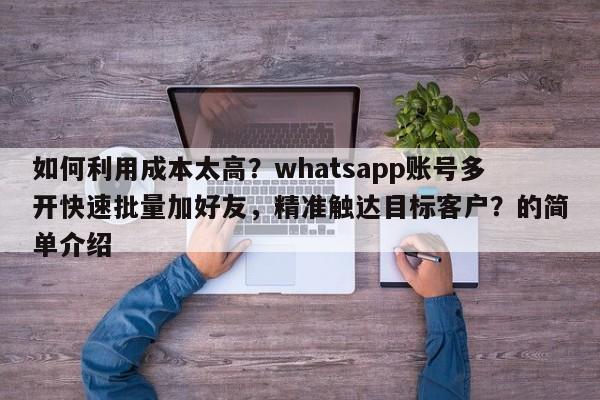 如何利用成本太高？whatsapp账号多开快速批量加好友，精准触达目标客户？的简单介绍