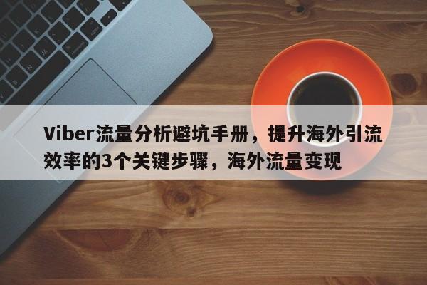 Viber流量分析避坑手册，提升海外引流效率的3个关键步骤，海外流量变现