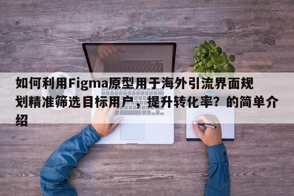 如何利用Figma原型用于海外引流界面规划精准筛选目标用户，提升转化率？的简单介绍