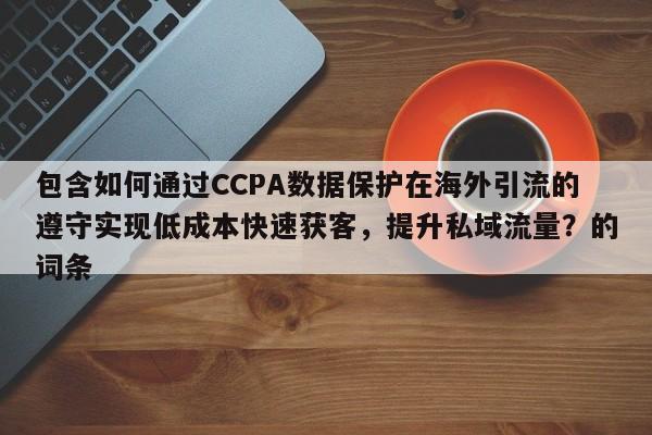 包含如何通过CCPA数据保护在海外引流的遵守实现低成本快速获客，提升私域流量？的词条
