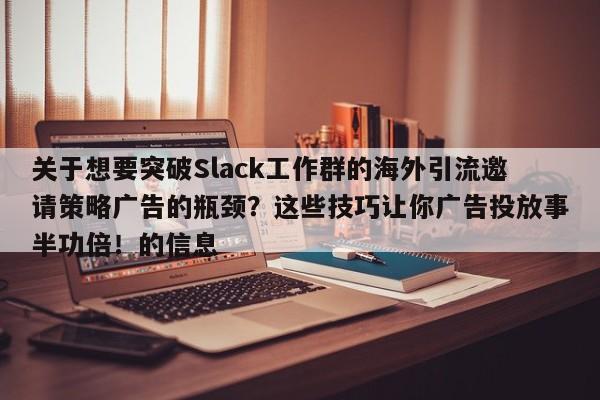 关于想要突破Slack工作群的海外引流邀请策略广告的瓶颈？这些技巧让你广告投放事半功倍！的信息