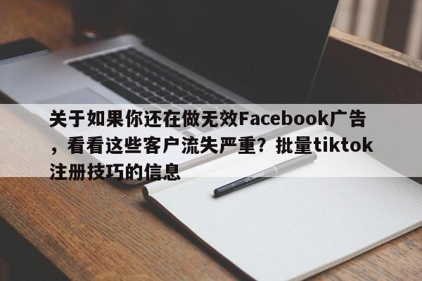 关于如果你还在做无效Facebook广告，看看这些客户流失严重？批量tiktok注册技巧的信息