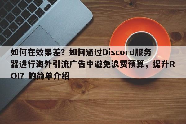 如何在效果差？如何通过Discord服务器进行海外引流广告中避免浪费预算，提升ROI？的简单介绍