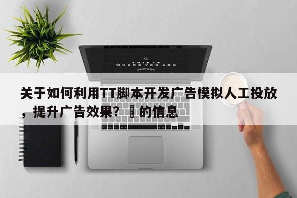 关于如何利用TT脚本开发广告模拟人工投放，提升广告效果？⚡的信息