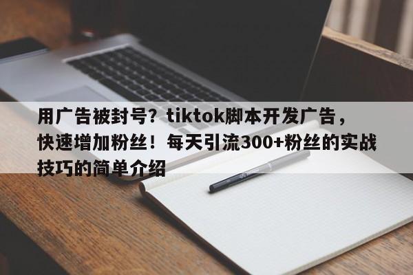 用广告被封号？tiktok脚本开发广告，快速增加粉丝！每天引流300+粉丝的实战技巧的简单介绍