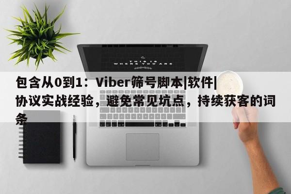 包含从0到1：Viber筛号脚本|软件|协议实战经验，避免常见坑点，持续获客的词条