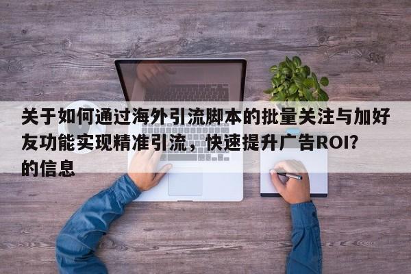 关于如何通过海外引流脚本的批量关注与加好友功能实现精准引流，快速提升广告ROI？的信息