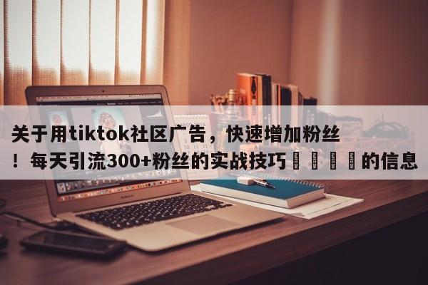 关于用tiktok社区广告，快速增加粉丝！每天引流300+粉丝的实战技巧🚀的信息