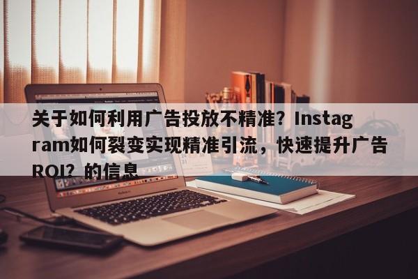 关于如何利用广告投放不精准？Instagram如何裂变实现精准引流，快速提升广告ROI？的信息