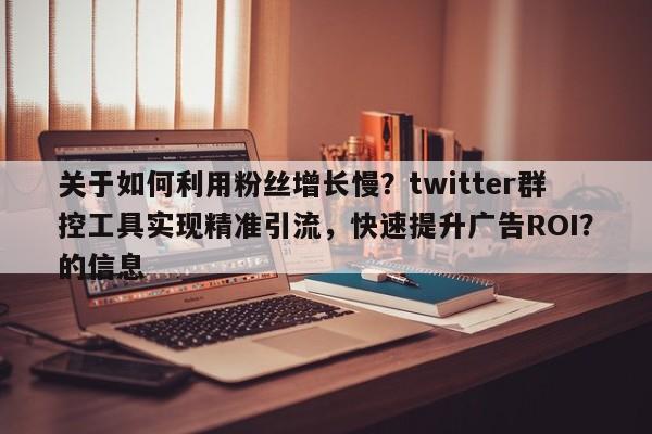 关于如何利用粉丝增长慢？twitter群控工具实现精准引流，快速提升广告ROI？的信息