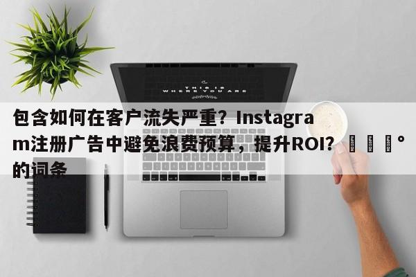 包含如何在客户流失严重？Instagram注册广告中避免浪费预算，提升ROI？💰的词条