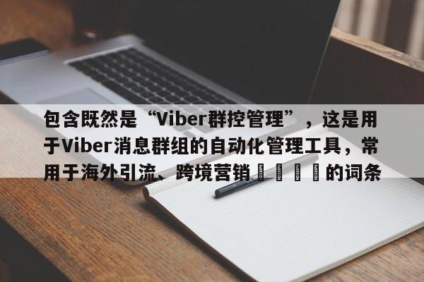 包含既然是“Viber群控管理”，这是用于Viber消息群组的自动化管理工具，常用于海外引流、跨境营销🎯的词条
