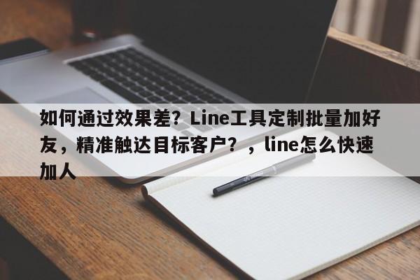 如何通过效果差？Line工具定制批量加好友，精准触达目标客户？，line怎么快速加人