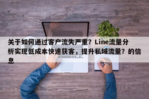 关于如何通过客户流失严重？Line流量分析实现低成本快速获客，提升私域流量？的信息