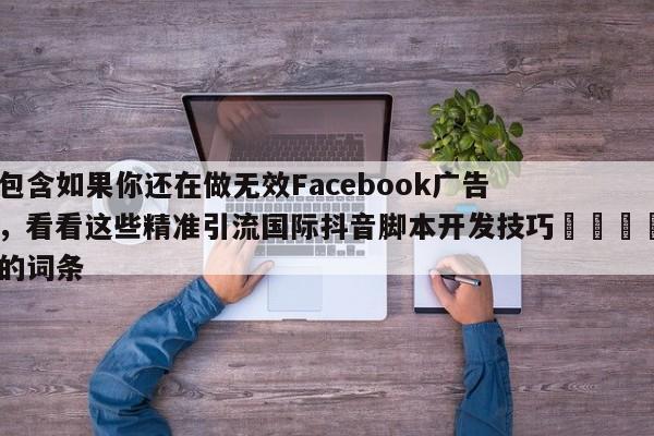 包含如果你还在做无效Facebook广告，看看这些精准引流国际抖音脚本开发技巧🎯的词条