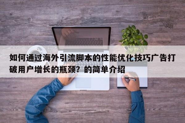 如何通过海外引流脚本的性能优化技巧广告打破用户增长的瓶颈？的简单介绍