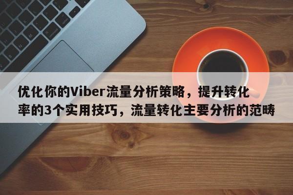 优化你的Viber流量分析策略,提升转化率的3个实用技巧,流量转化主要分析的范畴