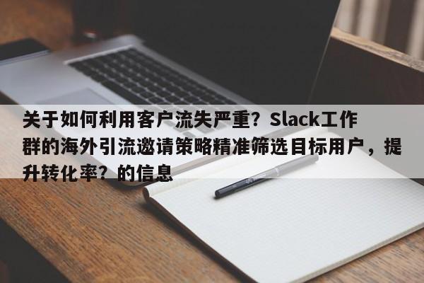 关于如何利用客户流失严重？Slack工作群的海外引流邀请策略精准筛选目标用户，提升转化率？的信息