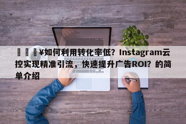 💥如何利用转化率低？Instagram云控实现精准引流，快速提升广告ROI？的简单介绍