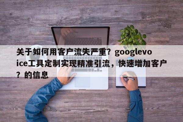 关于如何用客户流失严重？googlevoice工具定制实现精准引流，快速增加客户？的信息