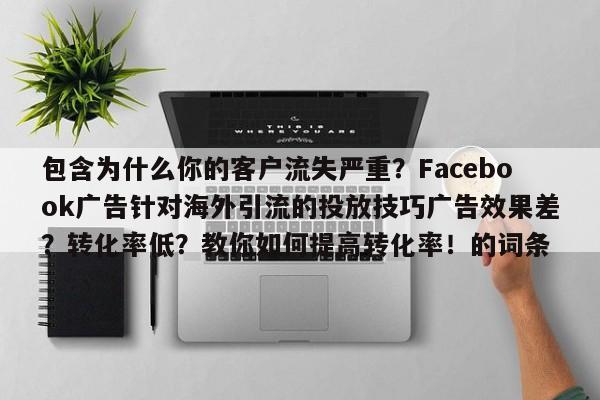 包含为什么你的客户流失严重？Facebook广告针对海外引流的投放技巧广告效果差？转化率低？教你如何提高转化率！的词条