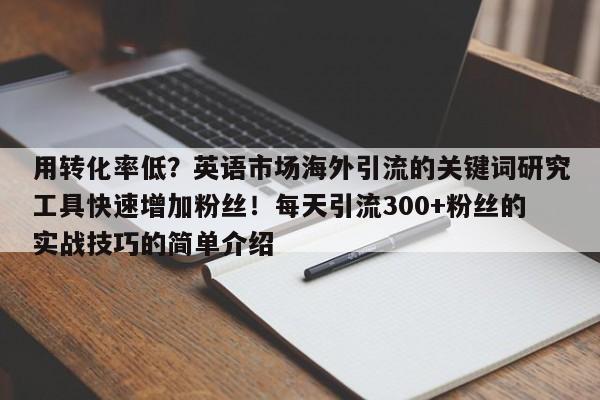 用转化率低?英语市场海外引流的关键词研究工具快速增加粉丝!每天引流300+粉丝的实战技巧的简单介绍