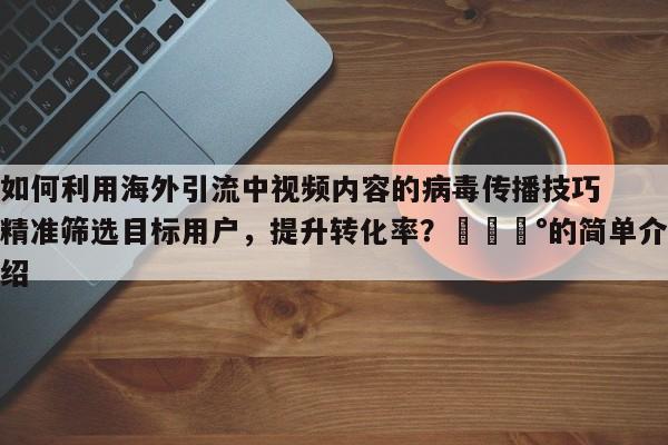 如何利用海外引流中视频内容的病毒传播技巧精准筛选目标用户，提升转化率？💰的简单介绍