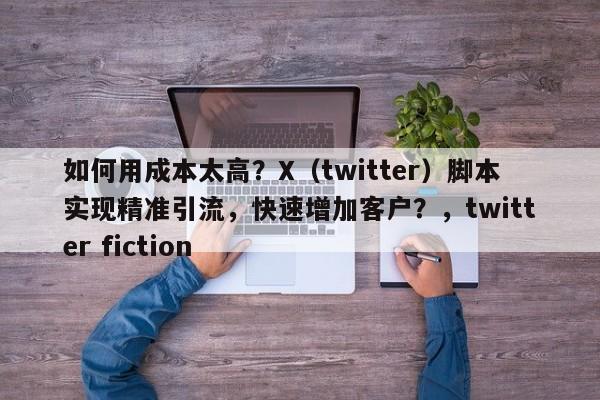如何用成本太高？X（twitter）脚本实现精准引流，快速增加客户？，twitter fiction