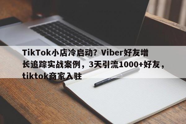 TikTok小店冷启动?Viber好友增长追踪实战案例,3天引流1000+好友,tiktok商家入驻