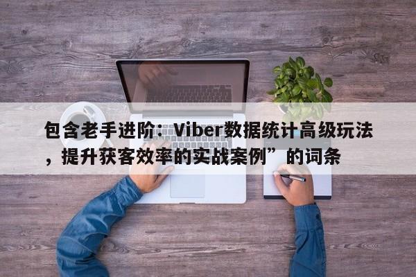 包含老手进阶:Viber数据统计高级玩法,提升获客效率的实战案例”的词条