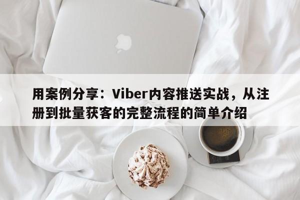 用案例分享：Viber内容推送实战，从注册到批量获客的完整流程的简单介绍