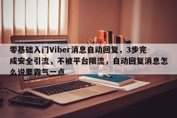 零基础入门Viber消息自动回复，3步完成安全引流，不被平台限流，自动回复消息怎么说要霸气一点