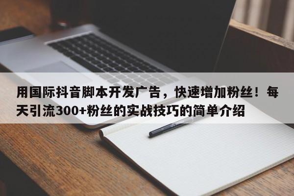 用国际抖音脚本开发广告，快速增加粉丝！每天引流300+粉丝的实战技巧的简单介绍
