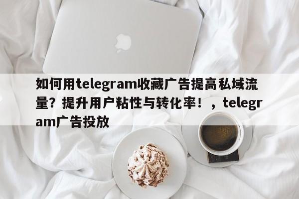 如何用telegram收藏广告提高私域流量?提升用户粘性与转化率!,telegram广告投放