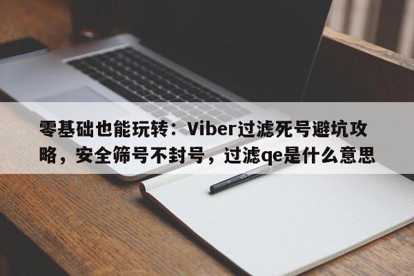 零基础也能玩转：Viber过滤死号避坑攻略，安全筛号不封号，过滤qe是什么意思