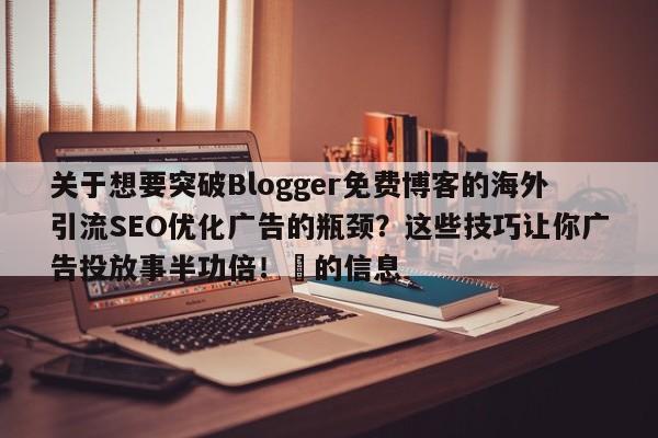 关于想要突破Blogger免费博客的海外引流SEO优化广告的瓶颈？这些技巧让你广告投放事半功倍！⚡的信息