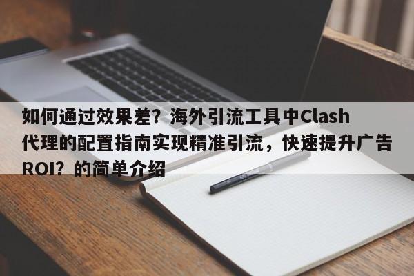 如何通过效果差？海外引流工具中Clash代理的配置指南实现精准引流，快速提升广告ROI？的简单介绍
