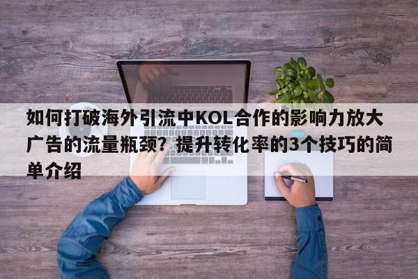 如何打破海外引流中KOL合作的影响力放大广告的流量瓶颈？提升转化率的3个技巧的简单介绍