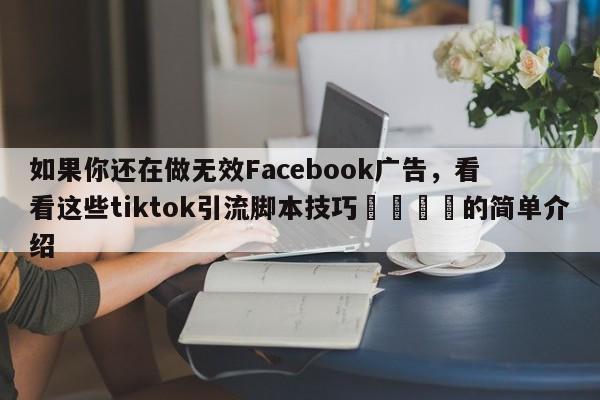 如果你还在做无效Facebook广告，看看这些tiktok引流脚本技巧🎯的简单介绍