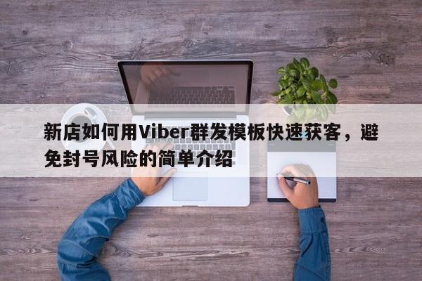 新店如何用Viber群发模板快速获客，避免封号风险的简单介绍