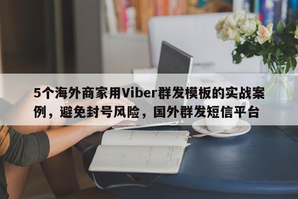 5个海外商家用Viber群发模板的实战案例，避免封号风险，国外群发短信平台